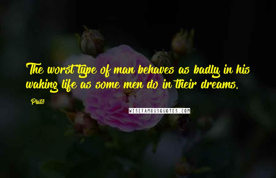 Plato Quotes: The worst type of man behaves as badly in his waking life as some men do in their dreams.