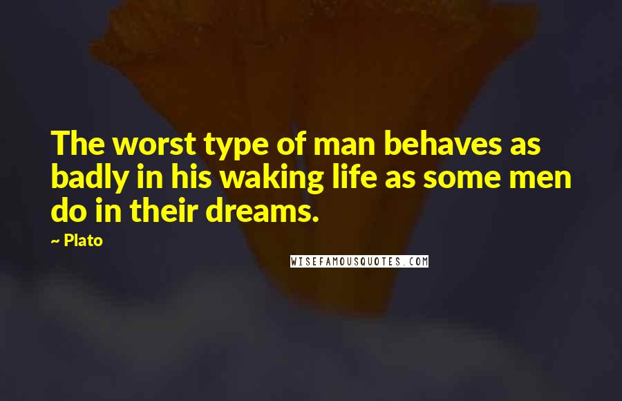 Plato Quotes: The worst type of man behaves as badly in his waking life as some men do in their dreams.