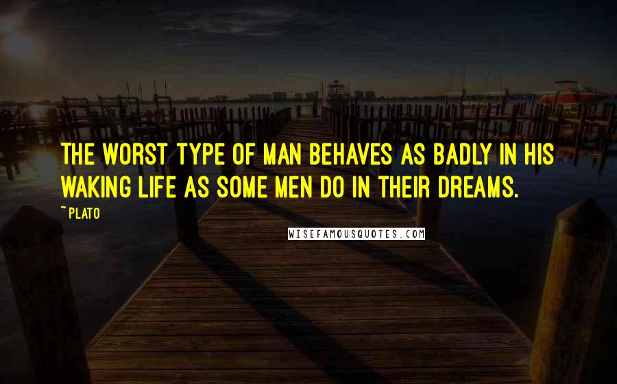 Plato Quotes: The worst type of man behaves as badly in his waking life as some men do in their dreams.