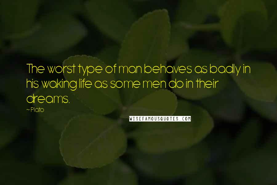 Plato Quotes: The worst type of man behaves as badly in his waking life as some men do in their dreams.