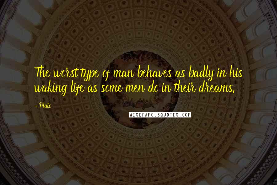 Plato Quotes: The worst type of man behaves as badly in his waking life as some men do in their dreams.