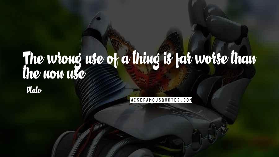 Plato Quotes: The wrong use of a thing is far worse than the non-use.