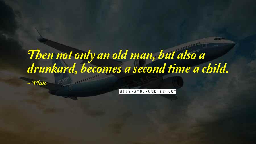 Plato Quotes: Then not only an old man, but also a drunkard, becomes a second time a child.