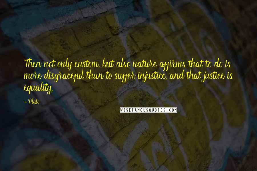 Plato Quotes: Then not only custom, but also nature affirms that to do is more disgraceful than to suffer injustice, and that justice is equality.