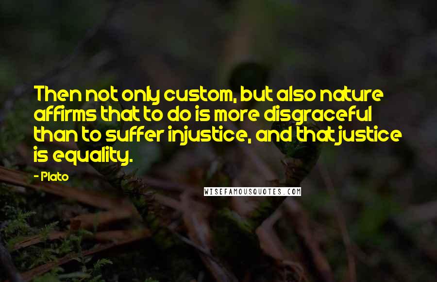 Plato Quotes: Then not only custom, but also nature affirms that to do is more disgraceful than to suffer injustice, and that justice is equality.