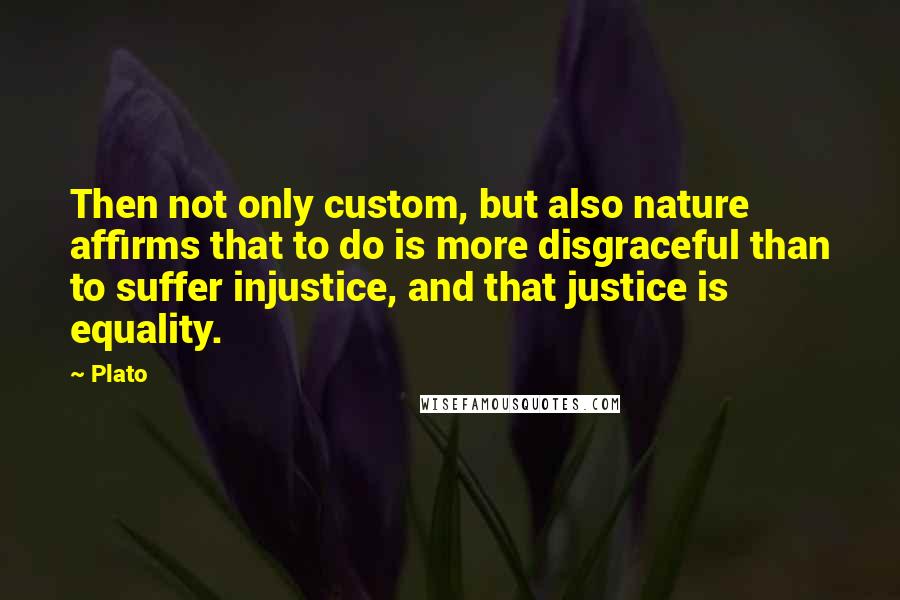 Plato Quotes: Then not only custom, but also nature affirms that to do is more disgraceful than to suffer injustice, and that justice is equality.