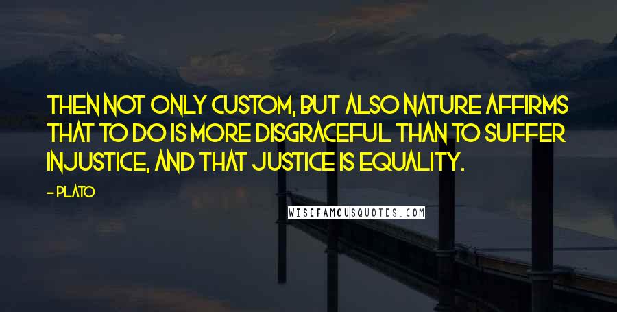 Plato Quotes: Then not only custom, but also nature affirms that to do is more disgraceful than to suffer injustice, and that justice is equality.