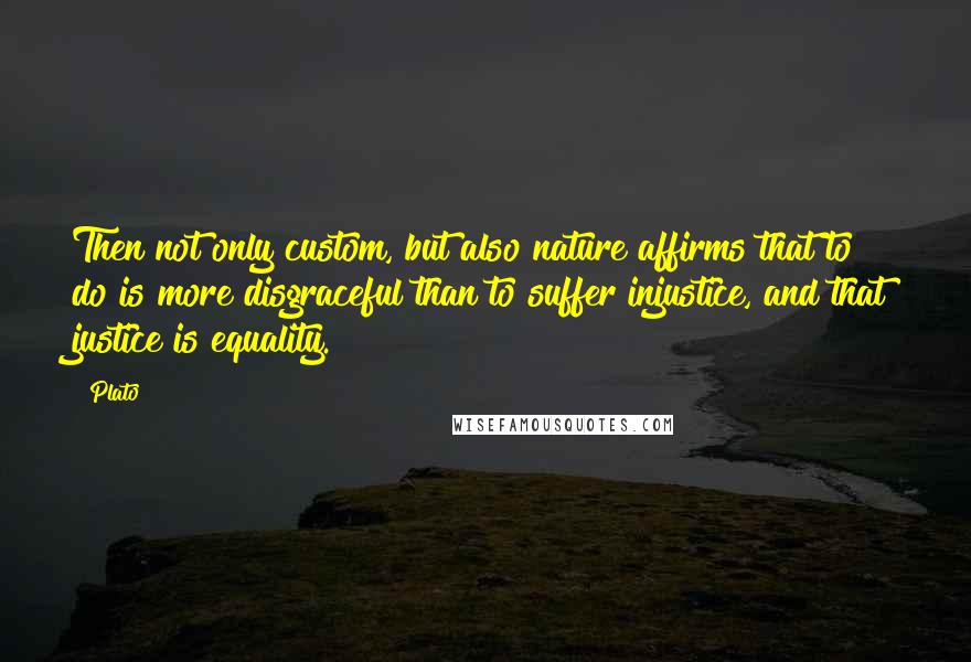 Plato Quotes: Then not only custom, but also nature affirms that to do is more disgraceful than to suffer injustice, and that justice is equality.