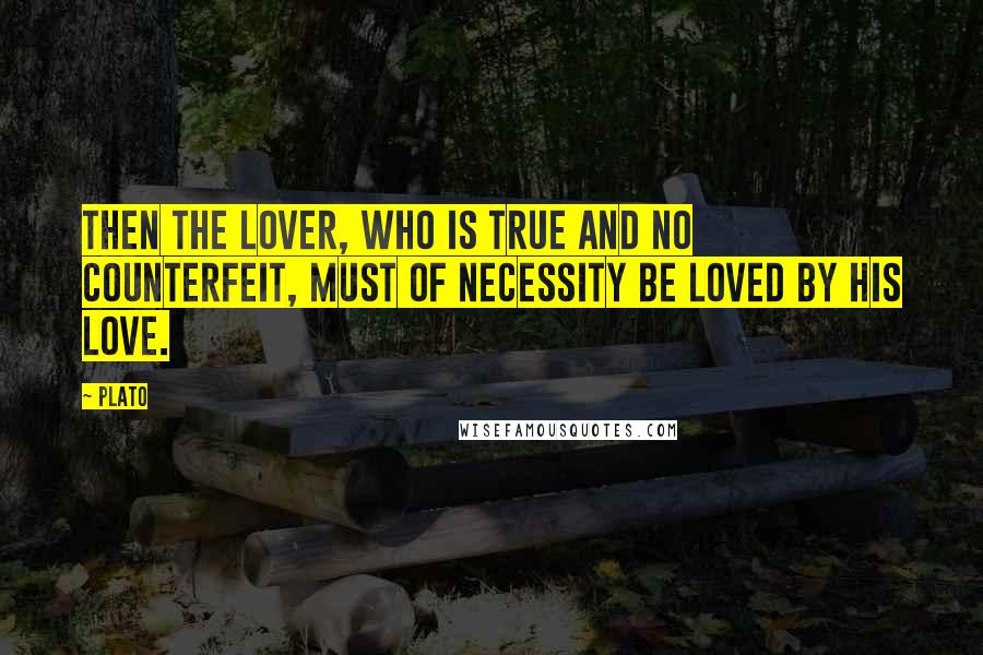 Plato Quotes: Then the lover, who is true and no counterfeit, must of necessity be loved by his love.