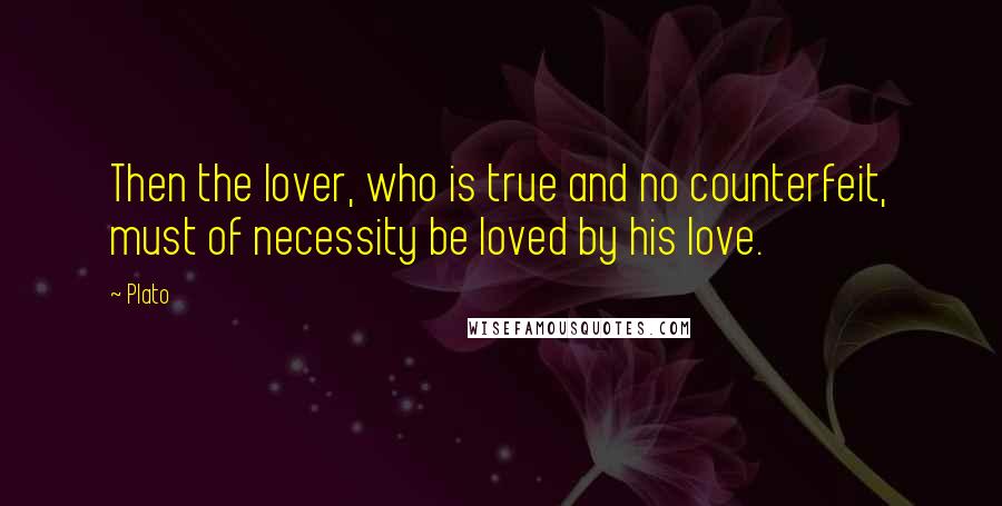 Plato Quotes: Then the lover, who is true and no counterfeit, must of necessity be loved by his love.