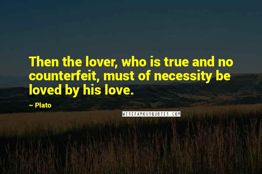 Plato Quotes: Then the lover, who is true and no counterfeit, must of necessity be loved by his love.