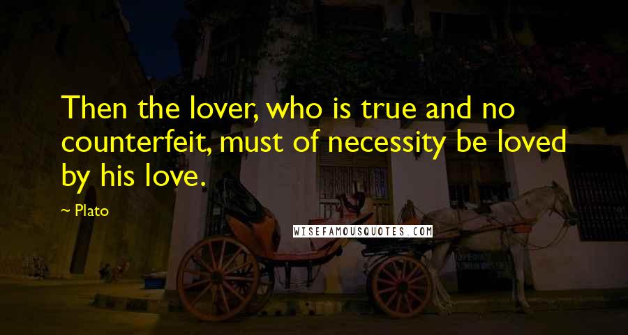 Plato Quotes: Then the lover, who is true and no counterfeit, must of necessity be loved by his love.