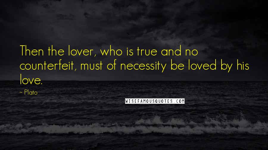 Plato Quotes: Then the lover, who is true and no counterfeit, must of necessity be loved by his love.