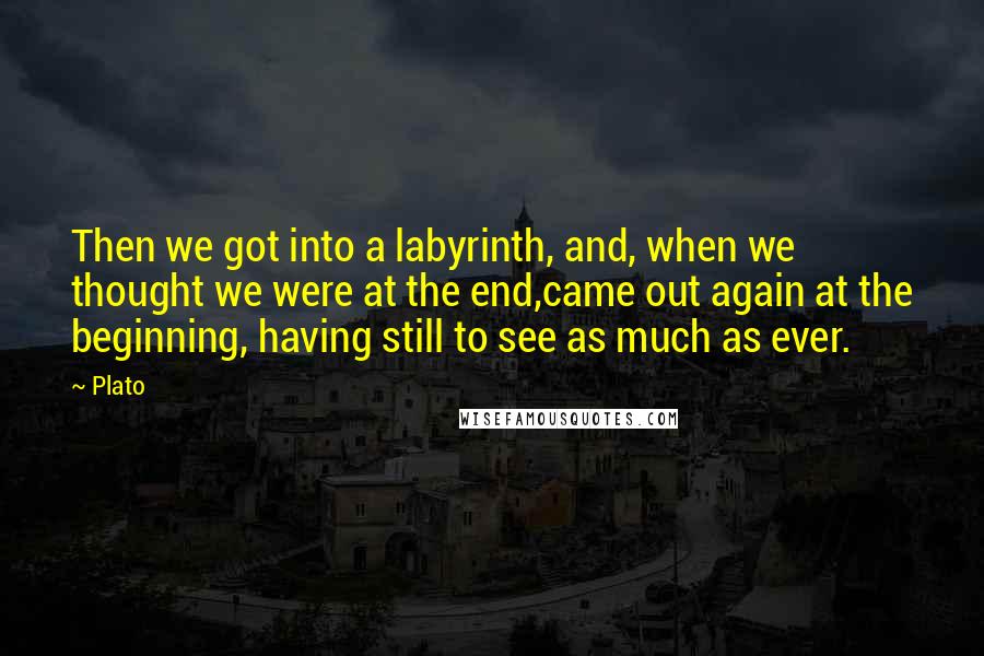 Plato Quotes: Then we got into a labyrinth, and, when we thought we were at the end,came out again at the beginning, having still to see as much as ever.