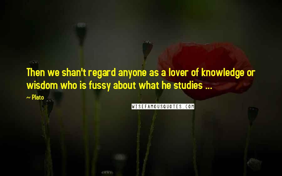 Plato Quotes: Then we shan't regard anyone as a lover of knowledge or wisdom who is fussy about what he studies ...