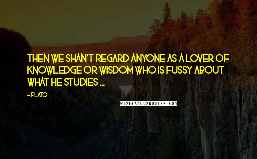Plato Quotes: Then we shan't regard anyone as a lover of knowledge or wisdom who is fussy about what he studies ...