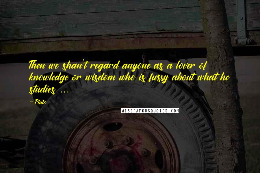 Plato Quotes: Then we shan't regard anyone as a lover of knowledge or wisdom who is fussy about what he studies ...