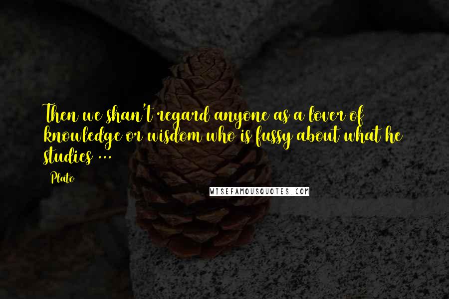 Plato Quotes: Then we shan't regard anyone as a lover of knowledge or wisdom who is fussy about what he studies ...