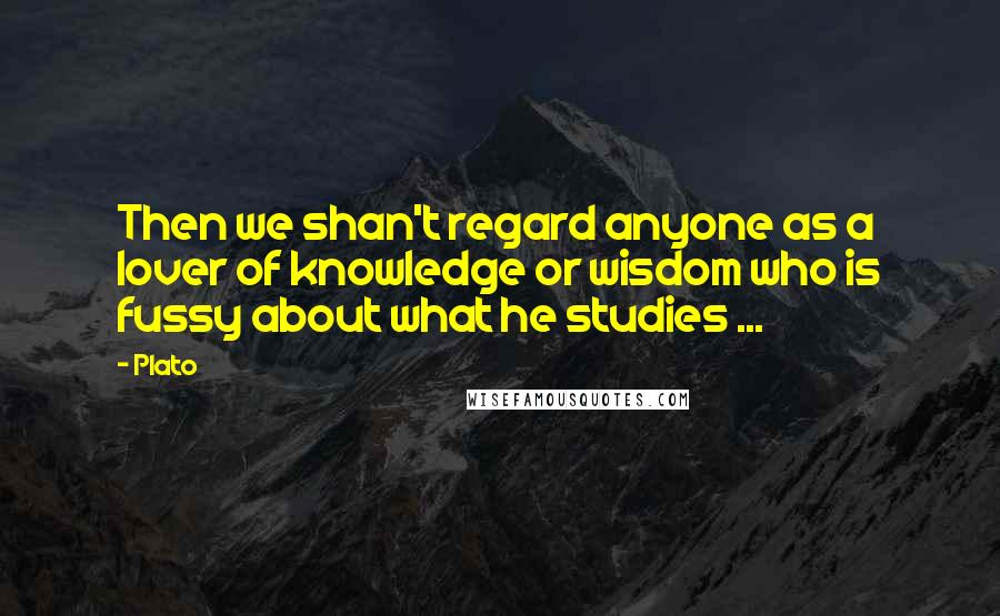 Plato Quotes: Then we shan't regard anyone as a lover of knowledge or wisdom who is fussy about what he studies ...