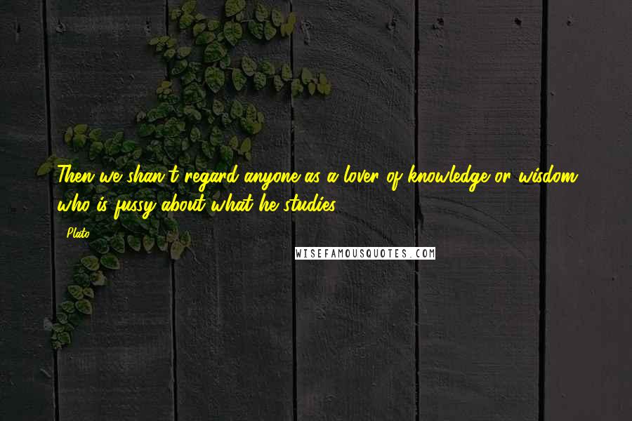 Plato Quotes: Then we shan't regard anyone as a lover of knowledge or wisdom who is fussy about what he studies ...