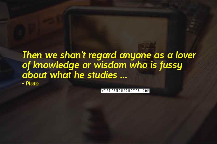 Plato Quotes: Then we shan't regard anyone as a lover of knowledge or wisdom who is fussy about what he studies ...