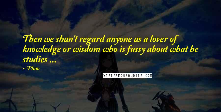 Plato Quotes: Then we shan't regard anyone as a lover of knowledge or wisdom who is fussy about what he studies ...