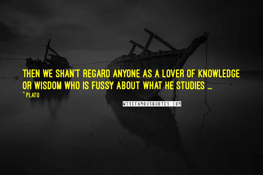 Plato Quotes: Then we shan't regard anyone as a lover of knowledge or wisdom who is fussy about what he studies ...