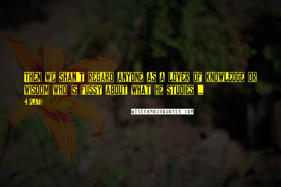 Plato Quotes: Then we shan't regard anyone as a lover of knowledge or wisdom who is fussy about what he studies ...