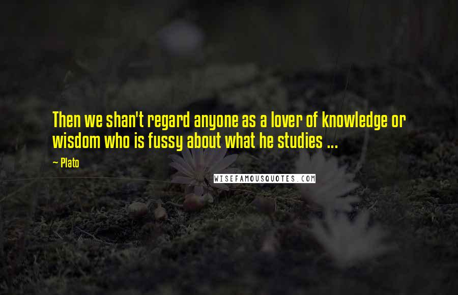 Plato Quotes: Then we shan't regard anyone as a lover of knowledge or wisdom who is fussy about what he studies ...