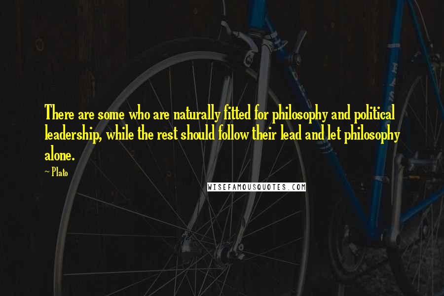 Plato Quotes: There are some who are naturally fitted for philosophy and political leadership, while the rest should follow their lead and let philosophy alone.