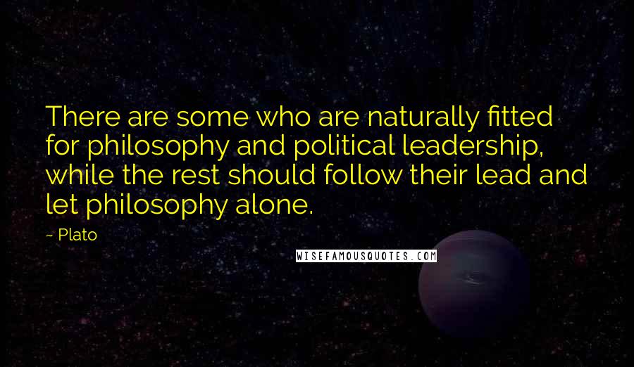 Plato Quotes: There are some who are naturally fitted for philosophy and political leadership, while the rest should follow their lead and let philosophy alone.