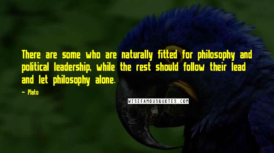 Plato Quotes: There are some who are naturally fitted for philosophy and political leadership, while the rest should follow their lead and let philosophy alone.