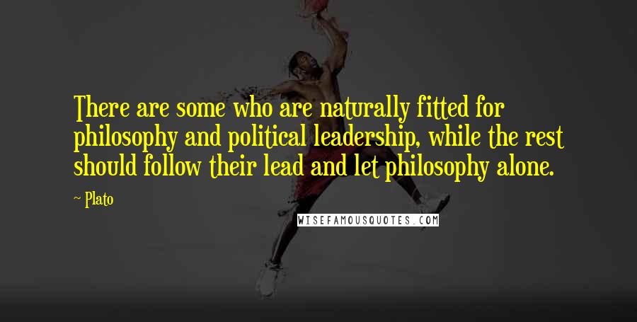 Plato Quotes: There are some who are naturally fitted for philosophy and political leadership, while the rest should follow their lead and let philosophy alone.