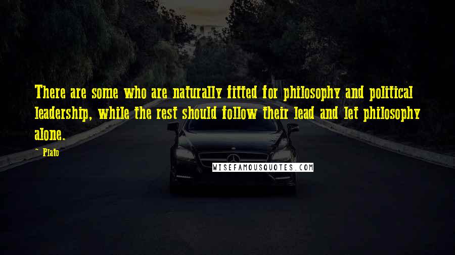 Plato Quotes: There are some who are naturally fitted for philosophy and political leadership, while the rest should follow their lead and let philosophy alone.