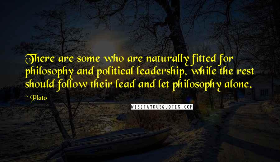 Plato Quotes: There are some who are naturally fitted for philosophy and political leadership, while the rest should follow their lead and let philosophy alone.