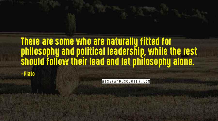 Plato Quotes: There are some who are naturally fitted for philosophy and political leadership, while the rest should follow their lead and let philosophy alone.