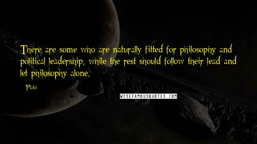 Plato Quotes: There are some who are naturally fitted for philosophy and political leadership, while the rest should follow their lead and let philosophy alone.