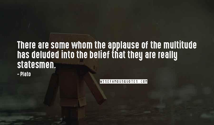 Plato Quotes: There are some whom the applause of the multitude has deluded into the belief that they are really statesmen.