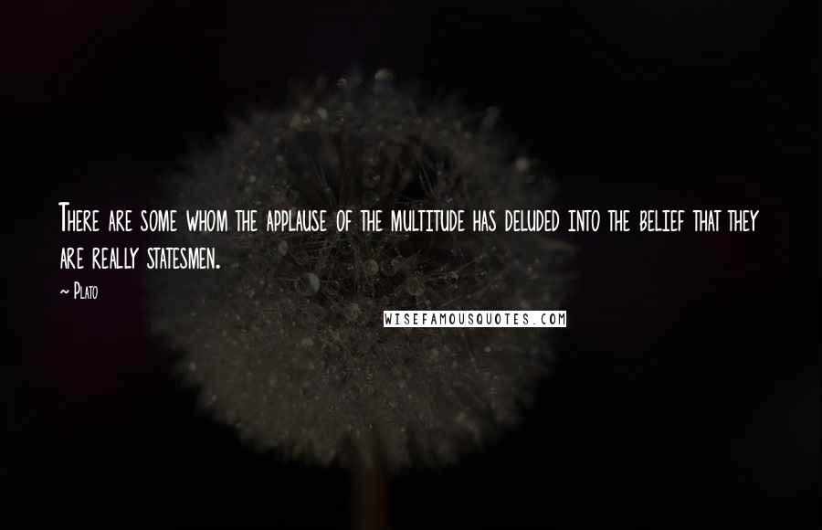 Plato Quotes: There are some whom the applause of the multitude has deluded into the belief that they are really statesmen.