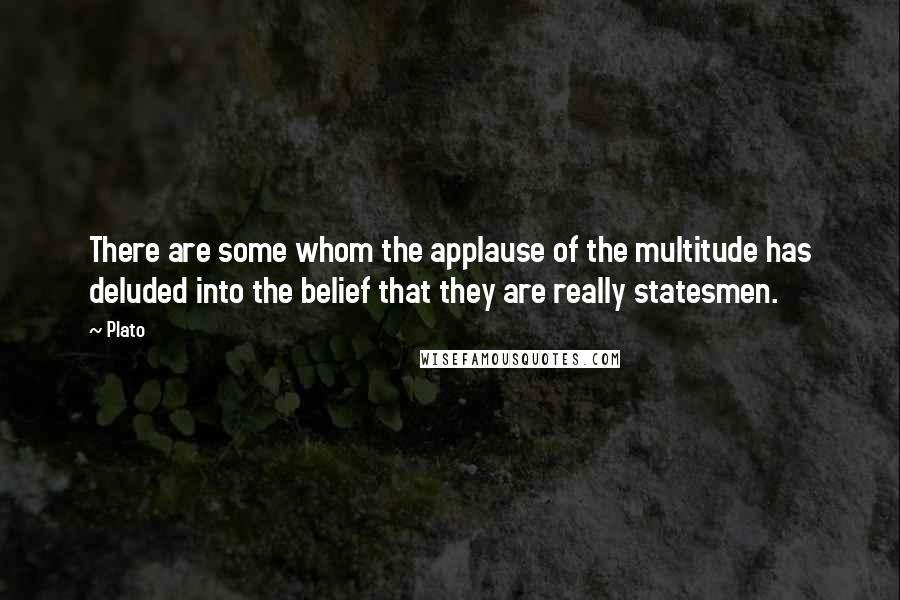 Plato Quotes: There are some whom the applause of the multitude has deluded into the belief that they are really statesmen.
