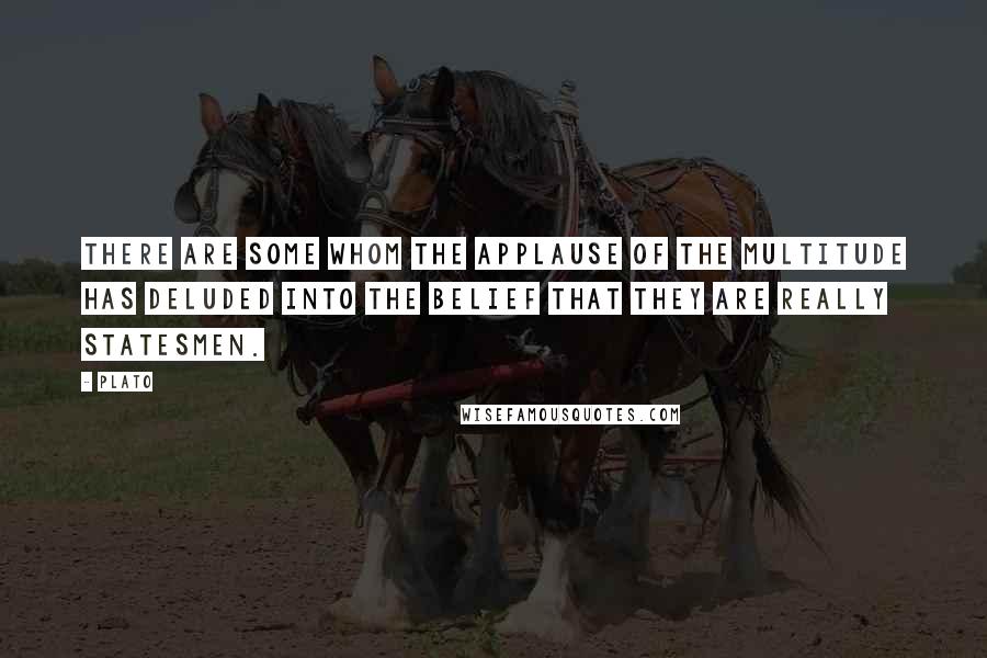 Plato Quotes: There are some whom the applause of the multitude has deluded into the belief that they are really statesmen.