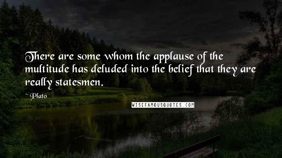 Plato Quotes: There are some whom the applause of the multitude has deluded into the belief that they are really statesmen.