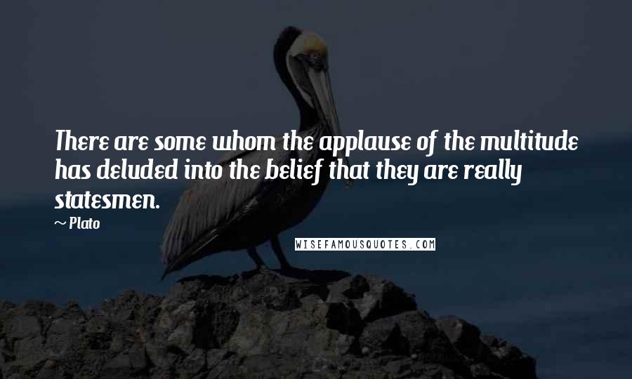 Plato Quotes: There are some whom the applause of the multitude has deluded into the belief that they are really statesmen.