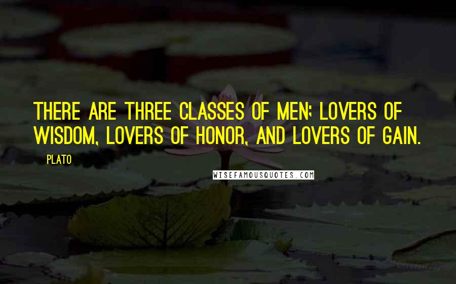Plato Quotes: There are three classes of men; lovers of wisdom, lovers of honor, and lovers of gain.