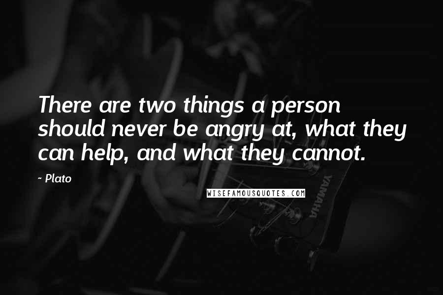 Plato Quotes: There are two things a person should never be angry at, what they can help, and what they cannot.