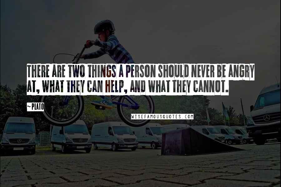 Plato Quotes: There are two things a person should never be angry at, what they can help, and what they cannot.