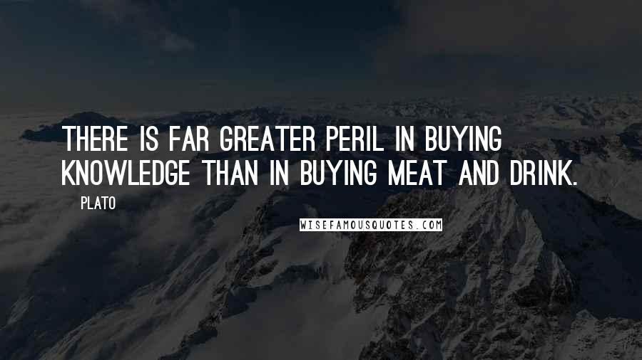 Plato Quotes: There is far greater peril in buying knowledge than in buying meat and drink.