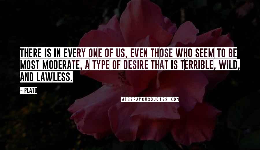 Plato Quotes: There is in every one of us, even those who seem to be most moderate, a type of desire that is terrible, wild, and lawless.