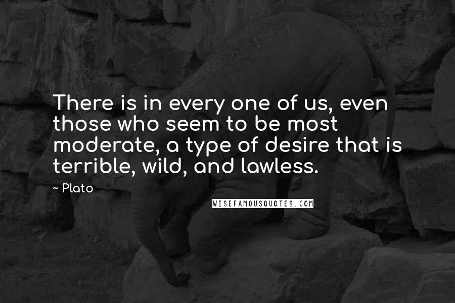 Plato Quotes: There is in every one of us, even those who seem to be most moderate, a type of desire that is terrible, wild, and lawless.