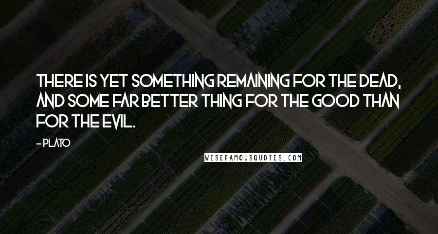 Plato Quotes: There is yet something remaining for the dead, and some far better thing for the good than for the evil.